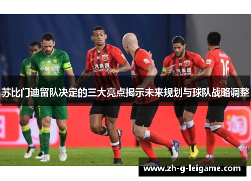 苏比门迪留队决定的三大亮点揭示未来规划与球队战略调整 苏比门迪留队决定的三大亮点揭示未来规划与球队战略调整
