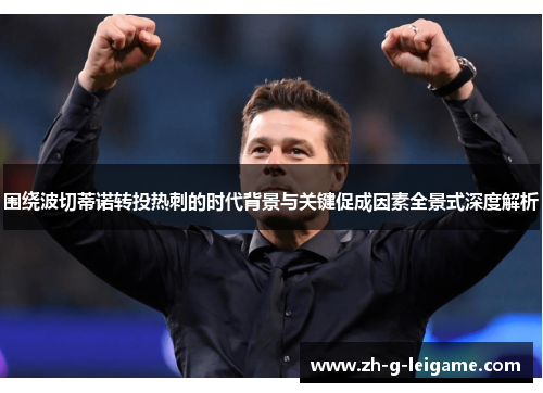 围绕波切蒂诺转投热刺的时代背景与关键促成因素全景式深度解析 围绕波切蒂诺转投热刺的时代背景与关键促成因素全景式深度解析