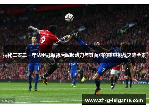 揭秘二零二一年法甲冠军背后崛起动力与其面对的重重挑战之路全景 揭秘二零二一年法甲冠军背后崛起动力与其面对的重重挑战之路全景