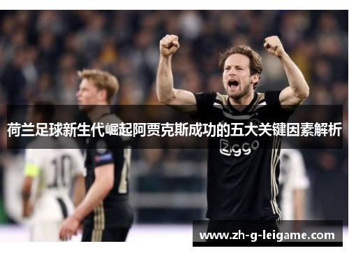 荷兰足球新生代崛起阿贾克斯成功的五大关键因素解析 荷兰足球新生代崛起阿贾克斯成功的五大关键因素解析