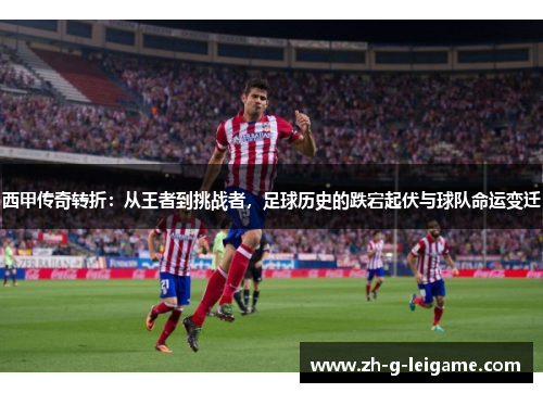 西甲传奇转折:从王者到挑战者,足球历史的跌宕起伏与球队命运变迁 西甲传奇转折:从王者到挑战者,足球历史的跌宕起伏与球队命运变迁
