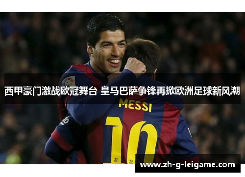 西甲豪门激战欧冠舞台 皇马巴萨争锋再掀欧洲足球新风潮 西甲豪门激战欧冠舞台 皇马巴萨争锋再掀欧洲足球新风潮