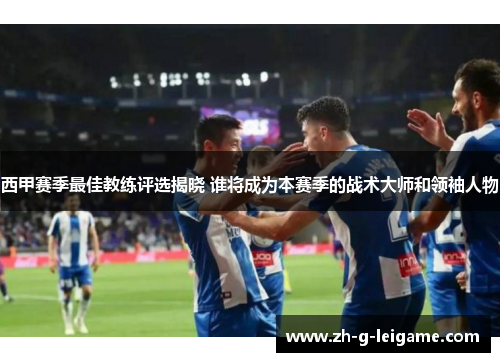 西甲赛季最佳教练评选揭晓 谁将成为本赛季的战术大师和领袖人物 西甲赛季最佳教练评选揭晓 谁将成为本赛季的战术大师和领袖人物