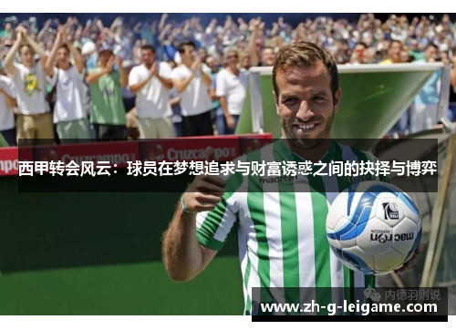西甲转会风云:球员在梦想追求与财富诱惑之间的抉择与博弈 西甲转会风云:球员在梦想追求与财富诱惑之间的抉择与博弈