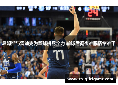 詹姆斯与雷迪克为篮球拼尽全力 输球后彻夜难眠情绪难平