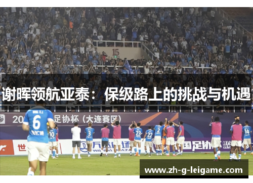 谢晖领航亚泰:保级路上的挑战与机遇 谢晖领航亚泰:保级路上的挑战与机遇