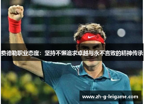 费德勒职业态度：坚持不懈追求卓越与永不言败的精神传承