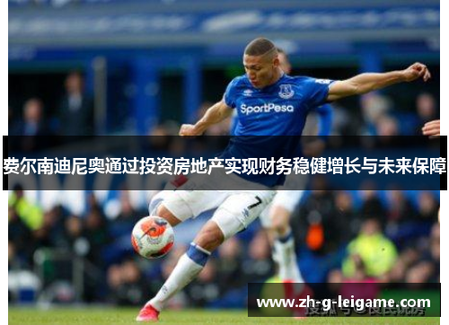 费尔南迪尼奥通过投资房地产实现财务稳健增长与未来保障 费尔南迪尼奥通过投资房地产实现财务稳健增长与未来保障