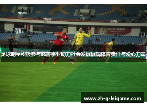 足球明星积极参与慈善事业助力社会发展展现体育责任与爱心力量 足球明星积极参与慈善事业助力社会发展展现体育责任与爱心力量