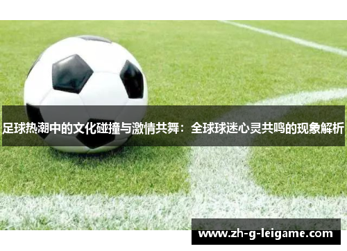 足球热潮中的文化碰撞与激情共舞：全球球迷心灵共鸣的现象解析