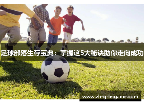 足球部落生存宝典:掌握这5大秘诀助你走向成功 足球部落生存宝典:掌握这5大秘诀助你走向成功