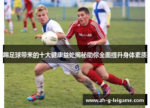 踢足球带来的十大健康益处揭秘助你全面提升身体素质 踢足球带来的十大健康益处揭秘助你全面提升身体素质