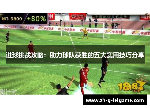 进球挑战攻略:助力球队获胜的五大实用技巧分享 进球挑战攻略:助力球队获胜的五大实用技巧分享