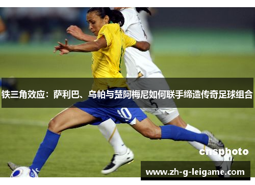 铁三角效应：萨利巴、乌帕与楚阿梅尼如何联手缔造传奇足球组合