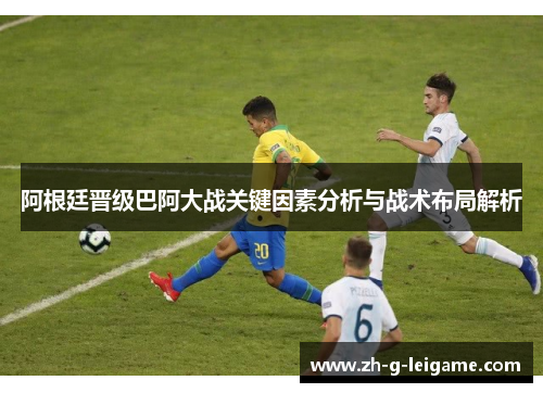 阿根廷晋级巴阿大战关键因素分析与战术布局解析