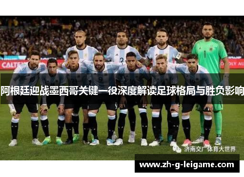 阿根廷迎战墨西哥关键一役深度解读足球格局与胜负影响