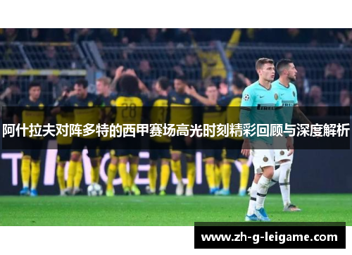 阿什拉夫对阵多特的西甲赛场高光时刻精彩回顾与深度解析