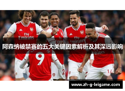 阿森纳被禁赛的五大关键因素解析及其深远影响 阿森纳被禁赛的五大关键因素解析及其深远影响
