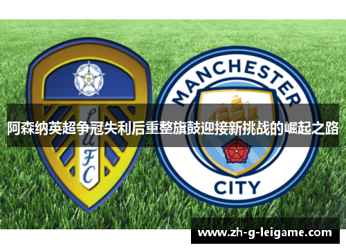 阿森纳英超争冠失利后重整旗鼓迎接新挑战的崛起之路 阿森纳英超争冠失利后重整旗鼓迎接新挑战的崛起之路