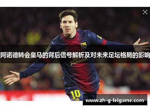 阿诺德转会皇马的背后信号解析及对未来足坛格局的影响 阿诺德转会皇马的背后信号解析及对未来足坛格局的影响