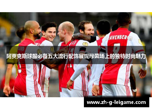 阿贾克斯球服必备五大流行配饰展现绿茵场上的独特时尚魅力 阿贾克斯球服必备五大流行配饰展现绿茵场上的独特时尚魅力