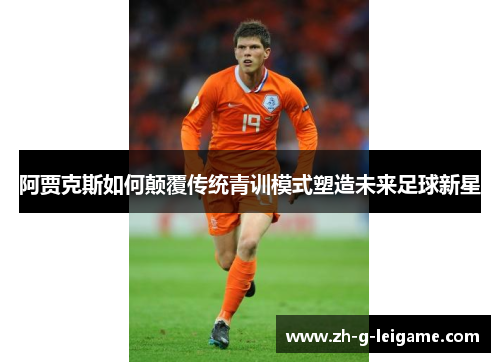 阿贾克斯如何颠覆传统青训模式塑造未来足球新星 阿贾克斯如何颠覆传统青训模式塑造未来足球新星