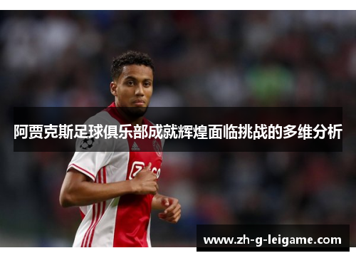 阿贾克斯足球俱乐部成就辉煌面临挑战的多维分析 阿贾克斯足球俱乐部成就辉煌面临挑战的多维分析