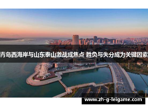 青岛西海岸与山东泰山激战成焦点 胜负与失分成为关键因素