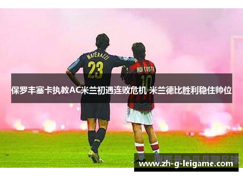 保罗丰塞卡执教AC米兰初遇连败危机 米兰德比胜利稳住帅位 保罗丰塞卡执教AC米兰初遇连败危机 米兰德比胜利稳住帅位