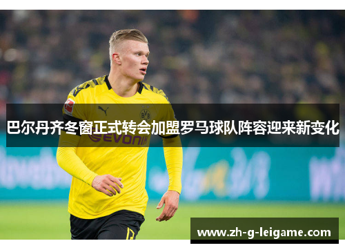 巴尔丹齐冬窗正式转会加盟罗马球队阵容迎来新变化