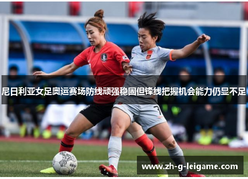 尼日利亚女足奥运赛场防线顽强稳固但锋线把握机会能力仍显不足 尼日利亚女足奥运赛场防线顽强稳固但锋线把握机会能力仍显不足