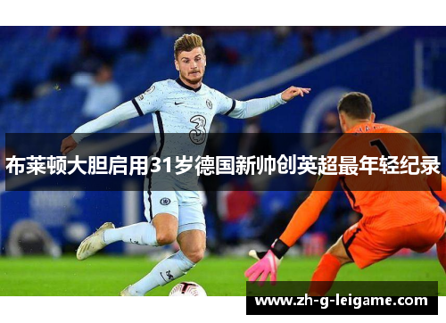 布莱顿大胆启用31岁德国新帅创英超最年轻纪录 布莱顿大胆启用31岁德国新帅创英超最年轻纪录