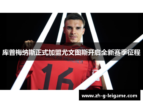 库普梅纳斯正式加盟尤文图斯开启全新赛季征程 库普梅纳斯正式加盟尤文图斯开启全新赛季征程