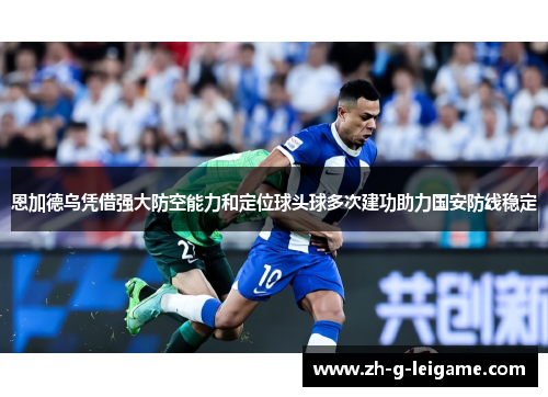 恩加德乌凭借强大防空能力和定位球头球多次建功助力国安防线稳定 恩加德乌凭借强大防空能力和定位球头球多次建功助力国安防线稳定