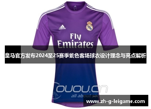 皇马官方发布2024至25赛季紫色客场球衣设计理念与亮点解析