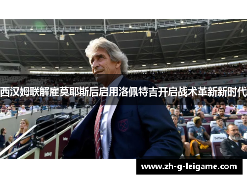 西汉姆联解雇莫耶斯后启用洛佩特吉开启战术革新新时代
