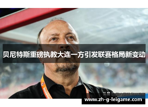 贝尼特斯重磅执教大连一方引发联赛格局新变动