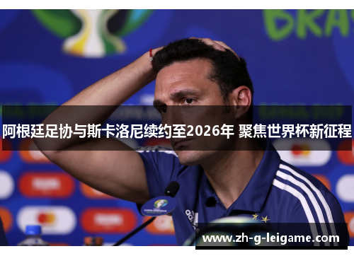 阿根廷足协与斯卡洛尼续约至2026年 聚焦世界杯新征程