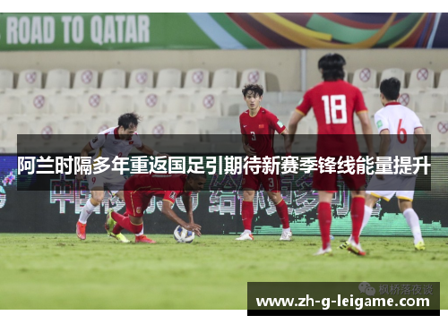 阿兰时隔多年重返国足引期待新赛季锋线能量提升